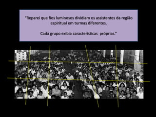 “Reparei que fios luminosos dividiam os assistentes da região
espiritual em turmas diferentes.

Cada grupo exibia características próprias.”

 
