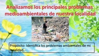 Propósito: Identifica los problemas ambientales de mi
localidad.
 