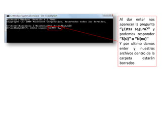 Al dar enter nos
aparecer la pregunta
‘’¿Estas seguro?’’ y
podemos responder
‘’S(si)’’ o ‘’N(no)’’
Y por ultimo damos
enter y nuestros
archivos dentro de la
carpeta estarán
borrados