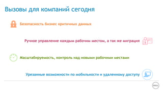 Вызовы для компаний сегодня
Безопасность бизнес критичных данных
Ручное управление каждым рабочим местом, а так же миграция
Масштабируемость, контроль над новыми рабочими местами
Урезанные возможности по мобильности и удаленному доступу
 