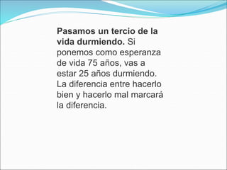 Pasamos un tercio de la
vida durmiendo. Si
ponemos como esperanza
de vida 75 años, vas a
estar 25 años durmiendo.
La diferencia entre hacerlo
bien y hacerlo mal marcará
la diferencia.
 