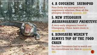 Poor Dolly the sauropod had a
respiratory infection. Hear all the
phlegmy details in episode 379
A very early stegosaur found in
Chongqing, China. Learn more in
episode 382
Fun fact: Dinosaurs had to watch out
for crocodilians too. Also in episode
382
Image by Sri2161k, via Wikimedia Commons
 