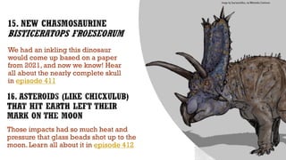We had an inkling this dinosaur
would come up based on a paper
from 2021, and now we know! Hear
all about the nearly complete skull
in episode 411
Image by Sauriazoicillus, via Wikimedia Commons
Those impacts had so much heat and
pressure that glass beads shot up to the
moon. Learn all about it in episode 412
 