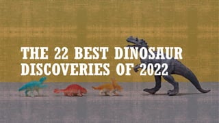 THE 22 BEST DINOSAUR
DISCOVERIES OF 2022
 