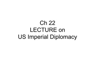 Ch 22
LECTURE on
US Imperial Diplomacy
 