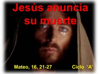 Jesús anuncia 
su muerte 
Mateo, 16, 21-27 Ciclo ‘A’ 
 