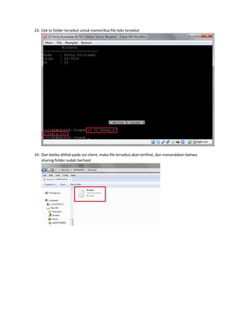 23. Cek isi folder tersebut untuk memeriksa file teks tersebut
24. Dan ketika dilihat pada sisi client, maka file tersebut akan terlihat, dan menandakan bahwa
sharing folder sudah berhasil
 