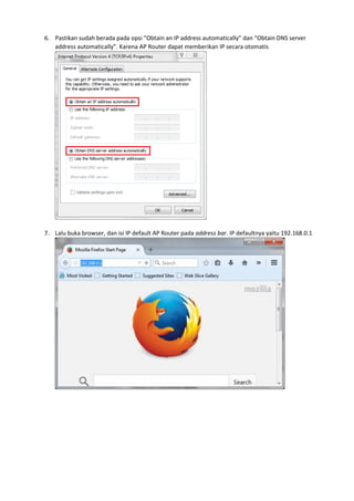 6. Pastikan sudah berada pada opsi “Obtain an IP address automatically” dan “Obtain DNS server
address automatically”. Karena AP Router dapat memberikan IP secara otomatis
7. Lalu buka browser, dan isi IP default AP Router pada address bar. IP defaultnya yaitu 192.168.0.1
 