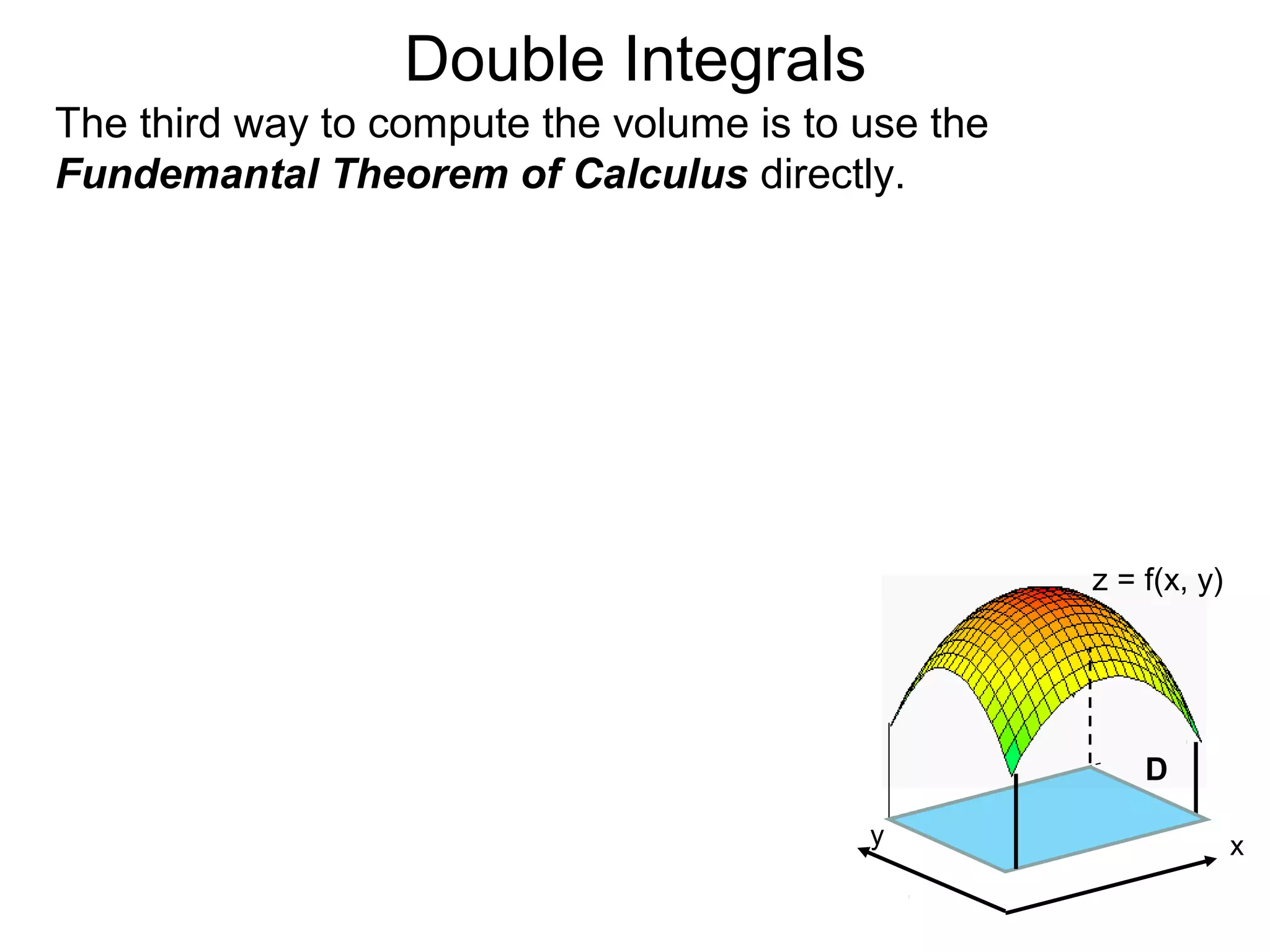 Double Integrals
z = f(x, y)
D
The third way to compute the volume is to use the
Fundemantal Theorem of Calculus directly.
xy
 