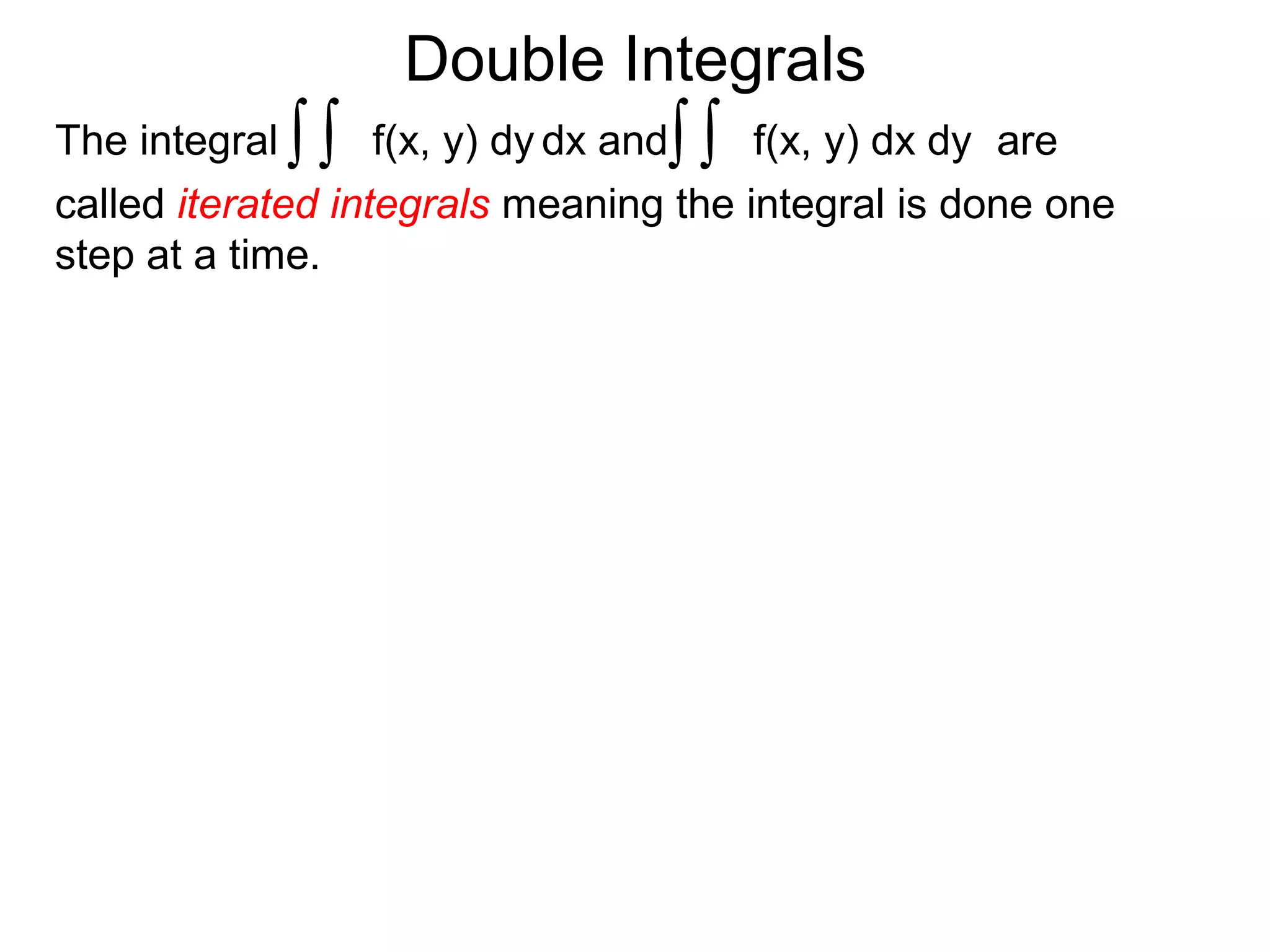 Double Integrals
f(x, y) dx dyThe integral dx andf(x, y) dy ∫∫∫∫ are
called iterated integrals meaning the integral is done one
step at a time.
 