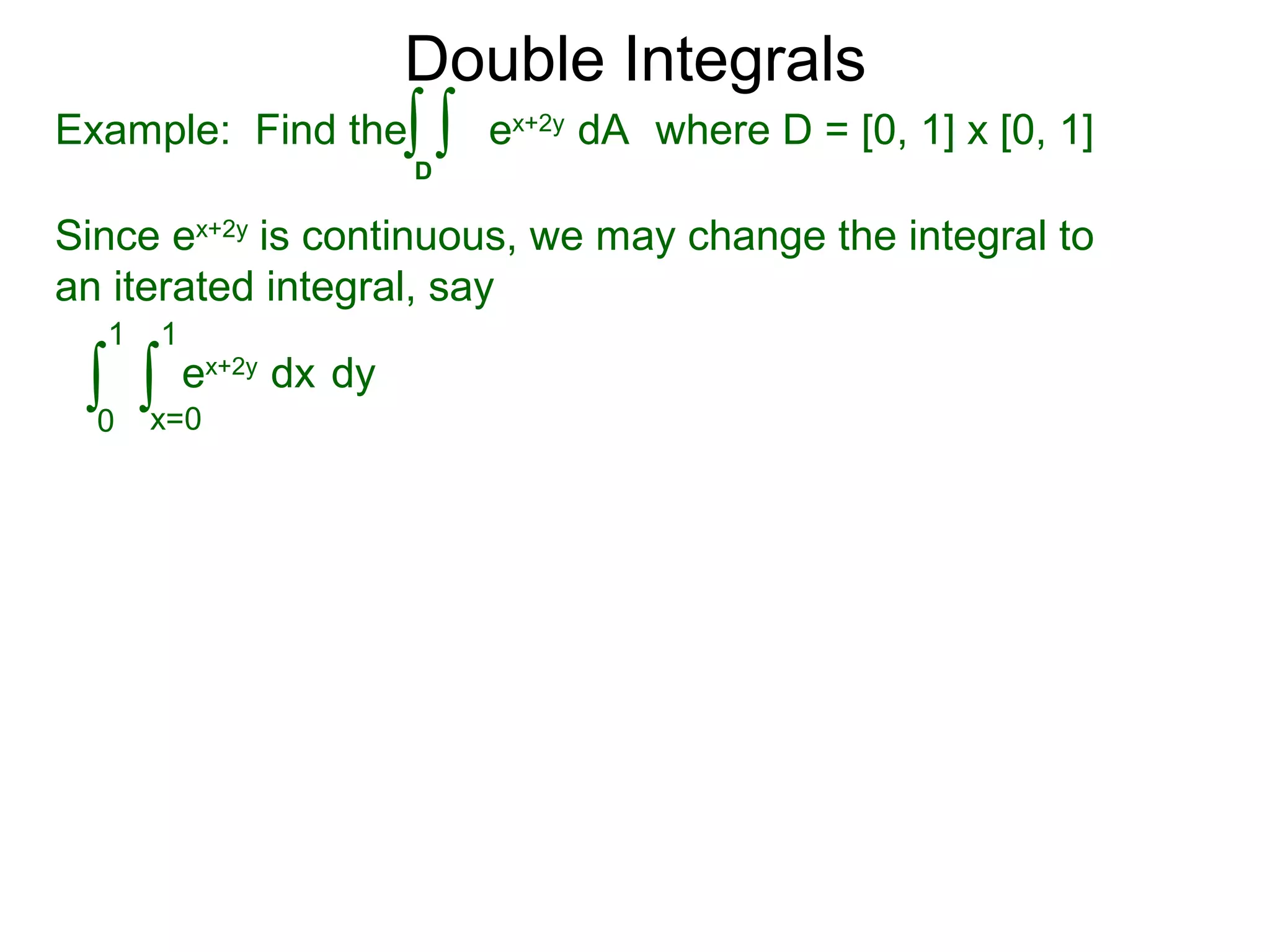 Double Integrals
Since ex+2y
is continuous, we may change the integral to
an iterated integral, say
0
1
dy
1
ex+2y
dx∫ ∫x=0
Example: Find the where D = [0, 1] x [0, 1]
D
ex+2y
dA∫ ∫
 