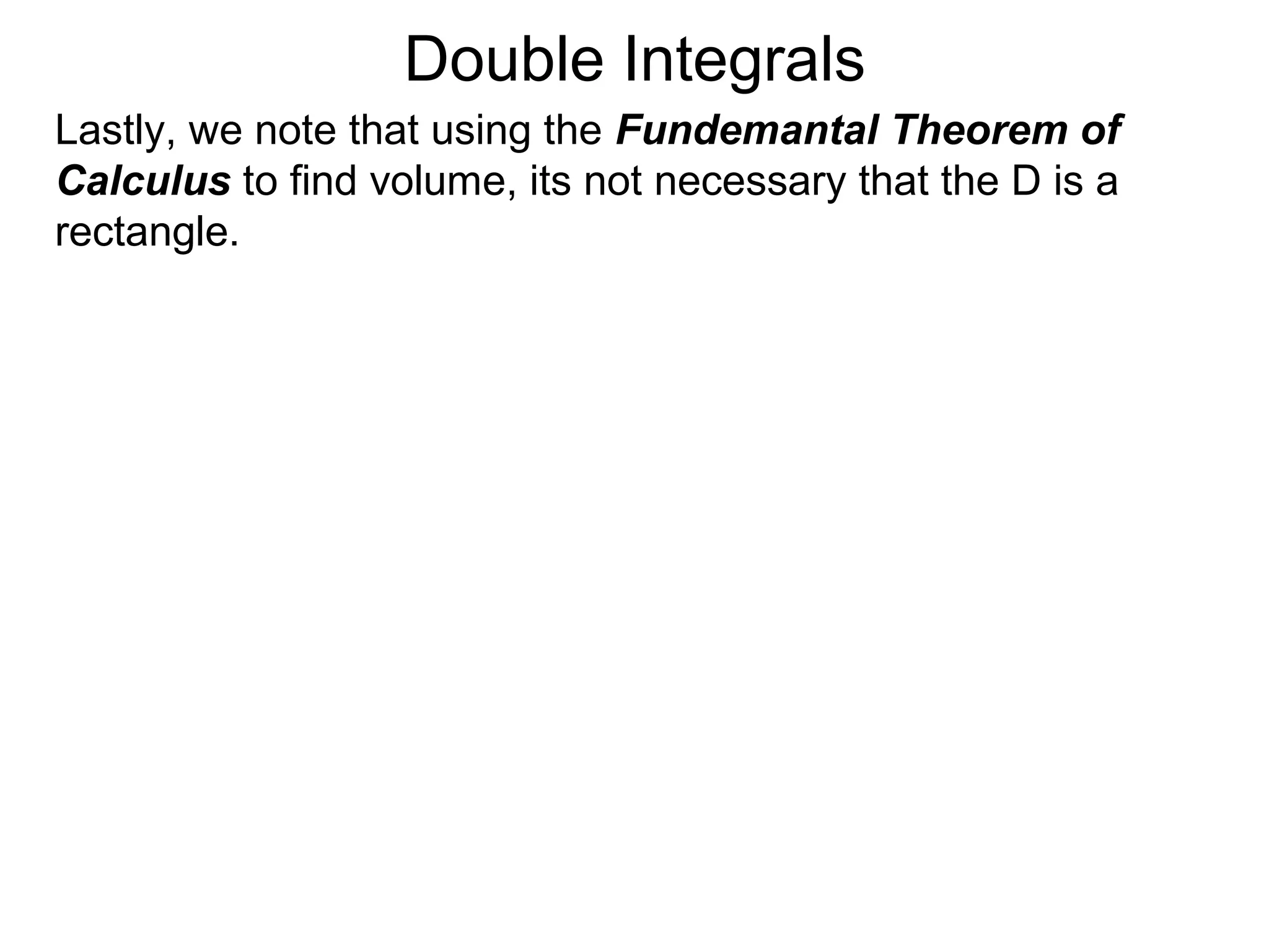 Double Integrals
Lastly, we note that using the Fundemantal Theorem of
Calculus to find volume, its not necessary that the D is a
rectangle.
 