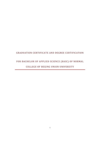 1
GRADUATION CERTIFICATE AND DEGREE CERTIFICATION
FOR BACHELOR OF APPLIED SCIENCE (BASC) OF NORMAL
COLLEGE OF BEIJING UNION UNIVERSITY
 