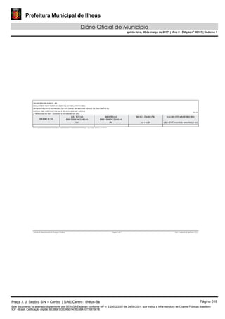 Prefeitura Municipal de Ilheus
Diário Oficial do Município
quinta-feira, 30 de março de 2017 | Ano II - Edição nº 00151 | Caderno 1
R$ 1,00
RELATÓRIO RESUMIDO DA EXECUÇÃO ORÇAMENTÁRIA
DEMONSTRATIVO DA PROJEÇÃO ATUARIAL DO REGIME GERAL DE PREVIDÊNCIA
SOCIAL ORÇAMENTO FISCAL E DE SEGURIDADE SOCIAL
RREO – ANEXO 10 (LRF, art. 53, § 1º, inciso II)
EXERCÍCIO
RESULTADO PRDESPESAS
PREVIDENCIÁRIAS
(b)
RECEITAS
PREVIDENCIÁRIAS
(a)
SALDO FINANCEIRO DO
(d) = (“d” exercício anterior) + (c)(c) = (a-b)
FONTE: Sistema de Administração de Finanças Públicas, Unidade Responsável: Controladoria Geral Do Município - Cgm, Emissão: 29/03/2017 , às 14:49:10
Página 1 de 1Sistema de Administração de Finanças Públicas E&L Produções de Software LTDA
Praça J. J. Seabra S/N – Centro | S/N | Centro | Ilhéus-Ba Página 016
Este documento foi assinado digitalmente por SERASA Experian conforme MP n. 2.200-2/2001 de 24/08/2001, que institui a infra-estrutura de Chaves Públicas Brasileira -
ICP - Brasil. Cetificação diigital: BE5B9FD333ABD1478EB8A10776815618
Prefeitura Municipal de Ilheus
Diário Oficial do Município
quinta-feira, 30 de março de 2017 | Ano II - Edição nº 00151 | Caderno 1
 