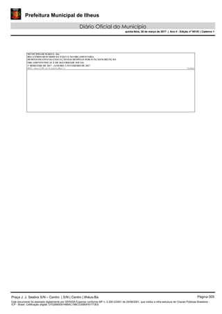 Prefeitura Municipal de Ilheus
Diário Oficial do Município
quinta-feira, 30 de março de 2017 | Ano II - Edição nº 00151 | Caderno 1
RELATÓRIO RESUMIDO DA EXECUÇÃO ORÇAMENTÁRIA
MUNICIPIO DE ILHEUS - BA
1º BIMESTRE DE 2017 - JANEIRO A FEVEREIRO DE 2017
DEMONSTRATIVO DA EXECUÇÃO DAS DESPESAS POR FUNÇÃO/SUBFUNÇÃO
ORÇAMENTO FISCAL E DE SEGURIDADE SOCIAL
RREO – Anexo 2 (LRF, Art. 52, inciso II, alínea “c”) Em Reais
Praça J. J. Seabra S/N – Centro | S/N | Centro | Ilhéus-Ba Página 005
Este documento foi assinado digitalmente por SERASA Experian conforme MP n. 2.200-2/2001 de 24/08/2001, que institui a infra-estrutura de Chaves Públicas Brasileira -
ICP - Brasil. Cetificação diigital: D702BB5091489AC19BCD35B0F81773E5
Prefeitura Municipal de Ilheus
Diário Oficial do Município
quinta-feira, 30 de março de 2017 | Ano II - Edição nº 00151 | Caderno 1
 