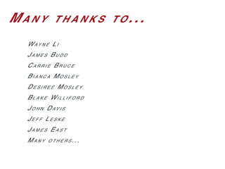 Ma n y t h a n k s t o ...
Way n e Li
Ja m e s Bu d d
Ca r r i e Br u c e
Bi a n c a Mo s l e y
De s i r e è Mo s l e y
Bl a k e Wi l l i f o r d
Jo h n Dav i s
Je f f Le s k e
Ja m e s Ea s t
Ma n y o t h e r s ...
 