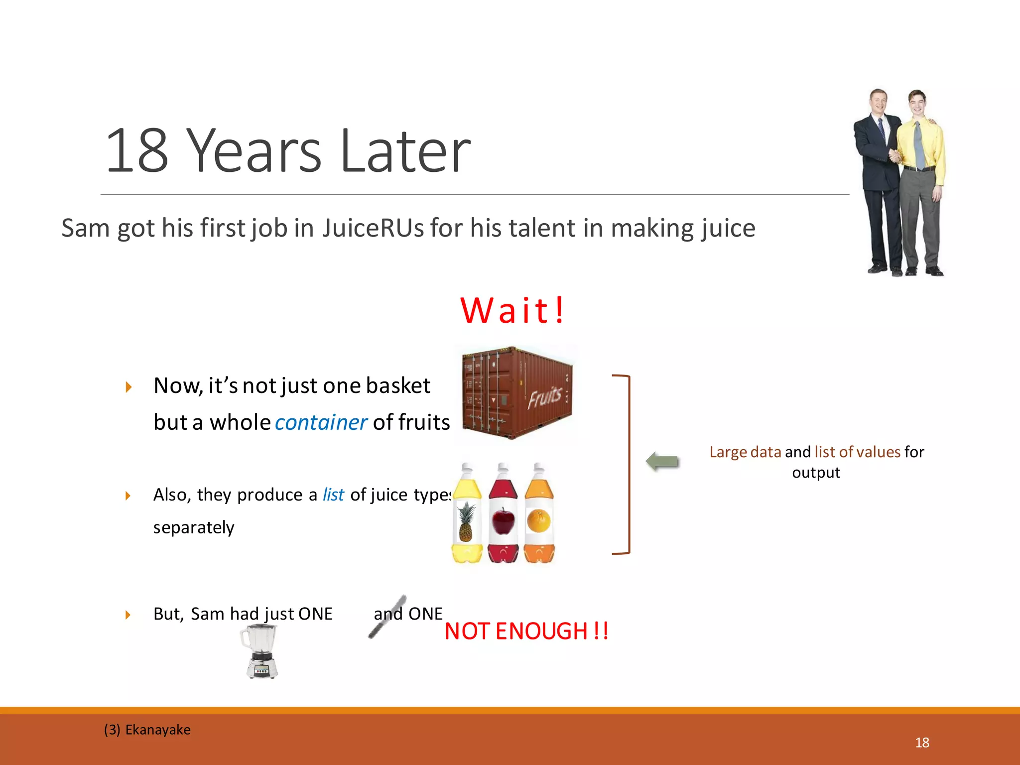 18 Years Later
Sam got his first job in JuiceRUs for his talent in making juice
 Now, it’s not just one basket
but a wholecontainer of fruits
 Also, they produce a list of juice types
separately
NOT ENOUGH!!
 But, Sam had just ONE and ONE
Largedata and list of values for
output
Wait!
(3) Ekanayake
18
 
