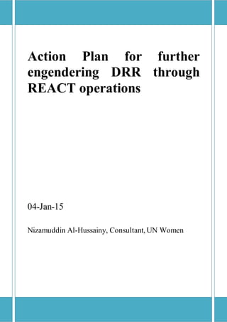 Page1
Action Plan for further
engendering DRR through
REACT operations
04-Jan-15
Nizamuddin Al-Hussainy, Consultant, UN Women
 