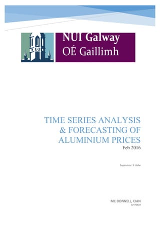 TIME SERIES ANALYSIS
& FORECASTING OF
ALUMINIUM PRICES
Feb 2016
MC DONNELL, CIAN
12476828
Supervisor: S. Ashe
 