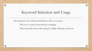 Keyword Selection and Usage
Best practices for writing descriptions, titles or content.
Pick two or three keywords per webpage.
Pick keywords from each category: High, Medium, and Low.
 