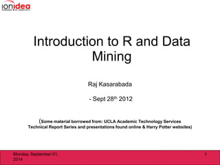 Raj Kasarabada
- Sept 28th 2012
(Some material borrowed from: UCLA Academic Technology Services
Technical Report Series and presentations found online & Harry Potter websites)
Introduction to R and Data
Mining
Monday, September 01,
2014
1
 