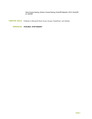 PAGE 3
Site in house training, Anritsu in house training, CompTIA Network+ 2012, CompTIA
A+ 220-801
COMPUTER SKILLS Proficient in Microsoft Word, Excel, Access, PowerPoint, and Outlook
REFERENCES AVAILABLE UPON REQUEST
 
