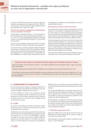 http://lamyline.lamy.fr
182 I RLC Numéro 38 I Janvier - Mars 2014
Relations Industrie-Commerce : synthèse des enjeux juridiques
au cours de la négociation commerciale
ser de partir des CGV du fournisseur pour entamer la négociation
constitue une pratique abusive au regard de l’article L. 442-6, I, 4°
s’il en découle une rupture brutale de relations établies entre les
deux parties(Avis CEPC n° 08-06, 19 déc. 2008).
Comment alors organiser chronologiquement cette phase prépa-
ratoire à la négociation commerciale ?
La seule référence calendaire est ﬁxée au 1er
 mars de l’année N+1
pour la conclusion de la convention récapitulative annuelle(C. com.,
art. L. 441-4, 3°). En guise de retroplaning, la pratique commerciale
consiste à communiquer les CGV de l’année N+1, 2 mois avant la
ﬁn de l’année N.
Les CGV sont ainsi adressées classiquement entre le 15 octobre
et le 15 novembre et marquent le coup d’envoi des négociations.
Il convient de noter qu’au-delà de l’obligation légale d’intégrer le
barème des prix unitaires aux CGV, la loi ne prévoit pas d’obliga-
tion de communiquer de manière anticipée le tarif par rapport à sa
date d’application. Une communication d’une nouvelle grille tari-
faire préalablement à la date de début des négociations pourrait
s’accompagner d’une application sans autre préavis de ce tarif au
titre de l’année N en cours.
Quelle réponse de l’acheteur à cette communication ?
Les condamnations récentes de plusieurs enseignes de la grande
distribution sur le fondement du déséquilibre signiﬁcatif (voir, en ce
sens, dans cet article, IV, « Contrôle de l’équilibre contractuel ») conjugué à
la sanction précitée de la dénonciation préalable des CGV du four-
nisseur devraient amener les distributeurs à adopter une attitude
résolument pragmatique dans le cadre de ces négociations 2014.
Certaines enseignes ont pris le parti, cette année, de répondre à
la communication des CGV par un courrier de commentaires, pré-
alable aux entretiens de négociations permettant ainsi de ﬁxer les
points de discussion et de désaccord. Cette pratique constitue une
prise en compte explicite du statut des CGV comme socle de la
négociation commerciale tout en permettant à l’acheteur de rap-
peler la faculté de négociation dont il dispose.
Il pourra être dans l’intérêt du fournisseur de formaliser à son tour
une réponse écrite, aﬁn de conforter l’application de ses CGV.
II. – LE DÉROULEMENT DE LA NÉGOCIATION
La loi autorise les parties à déroger aux dispositions des CGV et à
convenir de conditions particulières de vente (CPV) qui ne sont pas
soumises à l’obligation générale de communication.
Les CPV concrétisent un accord sur des concessions, assorties
ou non de contreparties, portant sur des éléments pouvant viser
directement le tarif des produits vendus/des services rendus, les
conditions de la vente ou encore les autres avantages tarifaires
consentis par le fournisseur.
A. – Le tarif
En ce qu’il constitue l’élément principal de l’opération d’achat/
vente, le tarif, qui est à l’initiative du seul fournisseur, est au centre
du déroulement de la négociation.
Sauf dans les cas où la loi en dispose autrement, les prix des biens,
produits et services sont librement déterminés par le libre jeu de la
concurrence(C. com., art. L. 410-2). La loi LME de 2008 (L. n° 2008-776,
4 août 2008, de modernisation de l’économie) a d’ailleurs réafﬁrmé la
substance de ce principe mettant ﬁn à l’interdiction de discrimi-
nation et en offrant désormais aux fournisseurs la possibilité de
différencier sans avoir à le justiﬁer, sous réserve toutefois de ne pas
commettre de pratique abusive entre des acheteurs d’une même
catégorie.
Au rang de cette différenciation, le fournisseur dispose de la fa-
culté de déﬁnir des tarifs catégoriels rattachés à une catégorie de
clients particuliers dont le fournisseur a l’initiative lui permettant
ainsi de déﬁnir à sa guise des contreparties qui justiﬁeront l’octroi
de réductions de prix complémentaires.
Qu’il soit général ou catégoriel, le tarif peut être amené à évoluer
en cours d’année ce qui n’exclut pas qu’au stade des négociations,
les conditions de cette évolution soient d’ores et déjà convenues
avec l’acheteur aﬁn de déﬁnir les conditions dans lesquelles tout
nouveau tarif pourra s’appliquer.
1) Modalités de négociation du tarif
Depuis la loi LME et la ﬁn du principe de non-discrimination, les
distributeurs sont fondés à solliciter des fournisseurs une négocia-
tion du tarif inclus dans leurs CGV.
Cette négociation conduit parfois l’acheteur à demander au four-
nisseur un « tarif individualisé ».
Projet de loi Hamon (version au 16 décembre 2013 après adoption par l’Assemblée nationale en 2e
 lecture)
- Précision de l’article L. 441-6 du code de commerce : « les conditions générales de vente constituent le socle « unique » de la négo-
ciation commerciales ».
- Calendrier imposé pour la transmission des CGV : obligation de communication trois mois avant la date butoir du 1er
 mars.
« Le fournisseur communique ses conditions générales de vente au distributeur au plus tard trois mois avant la date butoir du 1er
 mars
ou, pour les produits ou services soumis à un cycle de commercialisation particulier, deux mois avant le point de départ de la période
de commercialisation ».
 