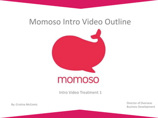 Momoso Intro Video Outline
Intro Video Treatment 1
By: Cristina McComic Director of Overseas
Business Development
 