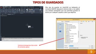 Otro tipo de guardar en AutoCAD es tecleando el
comando QSAVE después le damos enter y nos saldrá
una ventana emergente que nos permitirá guardar el
archivo en cualquier carpeta o disco que elijamos
Ventana emergente al dar enter
Al comando qsave.
9
 