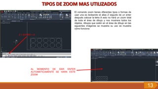 Z + ENTER + A
El comando zoom tienes diferentes tipos o formas de
usar una es tecleando el alias Z seguido de un enter
después colocar la letra A esto no hará un zoom total
de toda el área de dibujo y nos mostrara todos los
objetos, dibujos que estén en el área de dibujo en las
siguientes imágenes se muestra su uso se muestra
cómo funciona
AL MOMENTO DE DAR ENTER
AUTOMATICAMENTE SE HARA ESTE
ZOOM
13
 