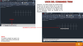 Llegamos a la última opción de nombre Erase
la cual una vez que le dimos clic lo que esta
opción hace es eliminar todo el segmento que
se seleccioné sin importar si hay alguna línea
que lo intercepte como se muestra en la
fotografía de abajo
ERASE
SEGMENTO CORTADO
NOTA:
La opción proyect es igual a la
opción mode actúa y funciona de
la misma forma
6
 