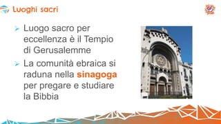  Luogo sacro per
eccellenza è il Tempio
di Gerusalemme
 La comunità ebraica si
raduna nella sinagoga
per pregare e studiare
la Bibbia
Luoghi sacri
 