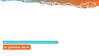 Le persone sacre
Gli uomini che si fanno carico di guidare il popolo all’incontro con Dio.
 