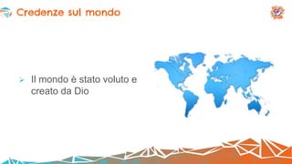  Il mondo è stato voluto e
creato da Dio
Credenze sul mondo
 