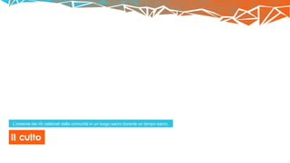 Il culto
L’insieme dei riti celebrati dalla comunità in un luogo sacro durante un tempo sacro.
 