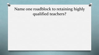 Name one roadblock to retaining highly 
qualified teachers? 
 