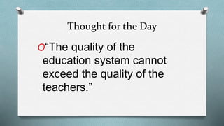 Thought for the Day 
O“The quality of the 
education system cannot 
exceed the quality of the 
teachers.” 
