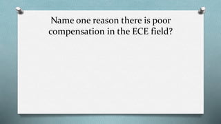 Name one reason there is poor 
compensation in the ECE field? 
 