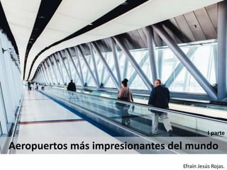 Efraín Jesús Rojas.
Aeropuertos más impresionantes del mundo
I parte
 