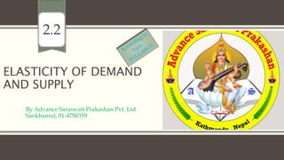 ELASTICITY OF DEMAND
AND SUPPLY
By Advance Saraswati Prakashan Pvt. Ltd
Sankhamul, 01-4780359
2.2
 