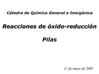 Reacciones de óxido-reducción Pilas 11 de mayo de 2005 Cátedra de Química General e Inorgánica 