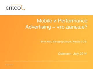 Copyright © 2014 Criteo
Mobile и Performance
Advertising – что дальше?
Emin Aliev, Managing Director, Russia & CIS
Odessea - July 2014
 