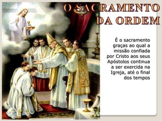 É o sacramento
graças ao qual a
missão confiada
por Cristo aos seus
Apóstolos continua
a ser exercida na
Igreja, até o final
dos tempos
 