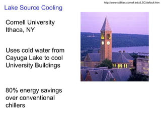 Lake Source Cooling http://www.utilities.cornell.edu/LSC/default.htm Cornell University Ithaca, NY Uses cold water from Cayuga Lake to cool University Buildings 80% energy savings over conventional chillers 