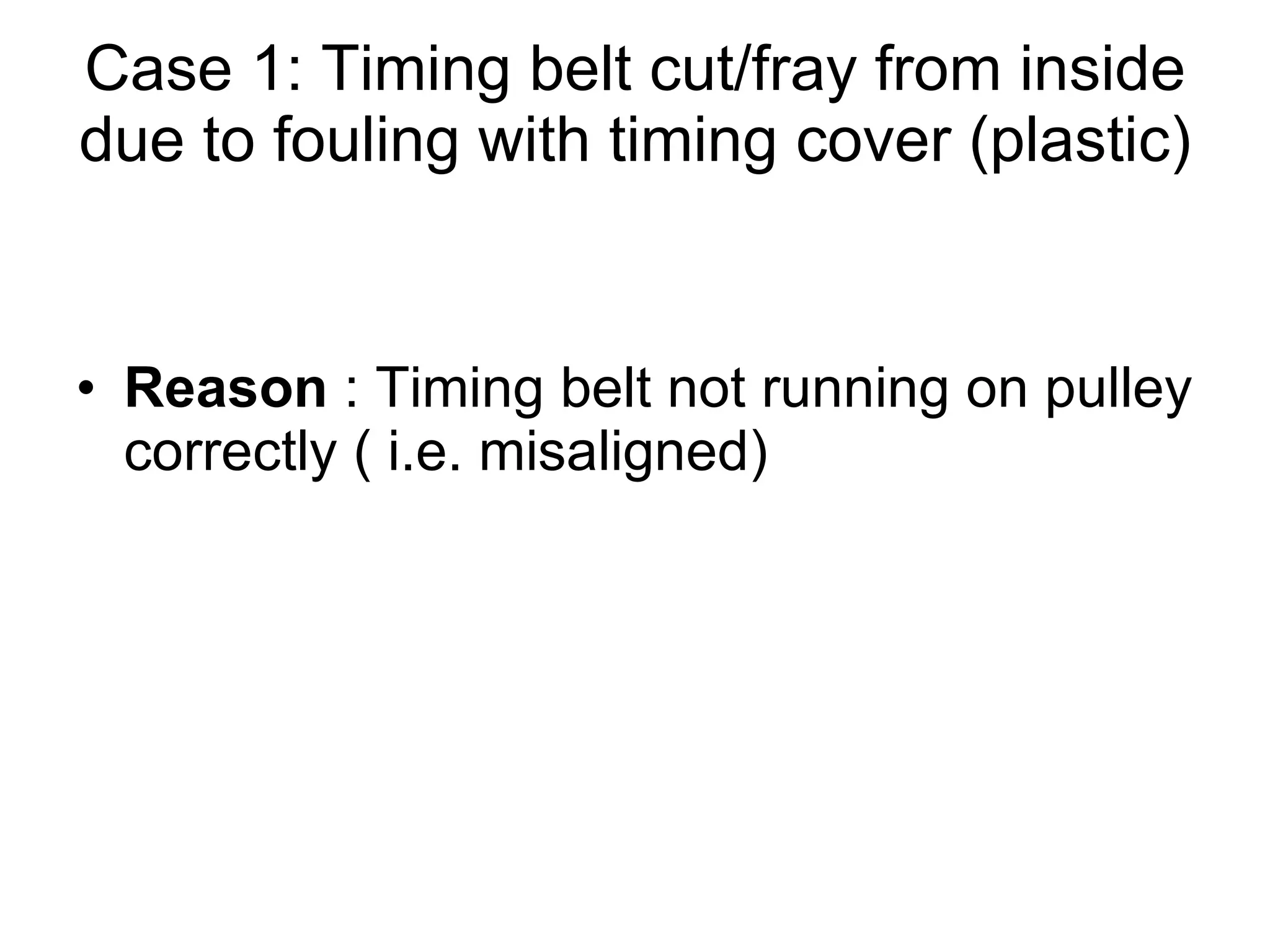 Case 1: Timing belt cut/fray from inside due to fouling with timing cover (plastic)  Reason  : Timing belt not running on pulley correctly ( i.e. misaligned)  
