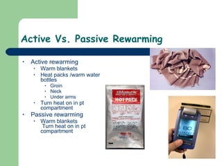 Active Vs. Passive Rewarming  Active rewarming Warm blankets Heat packs /warm water bottles Groin Neck Under arms Turn heat on in pt compartment Passive rewarming Warm blankets  Turn heat on in pt compartment 