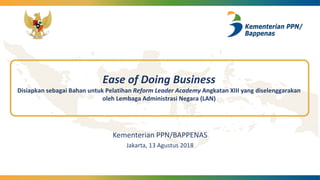 Ease of Doing Business
Disiapkan sebagai Bahan untuk Pelatihan Reform Leader Academy Angkatan XIII yang diselenggarakan
oleh Lembaga Administrasi Negara (LAN)
Kementerian PPN/BAPPENAS
Jakarta, 13 Agustus 2018
 