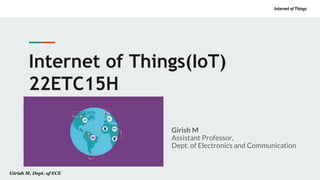 Internet of Things
Girish M, Dept. of ECE
Internet of Things
Internet of Things(IoT)
22ETC15H
Girish M
Assistant Professor,
Dept. of Electronics and Communication
 