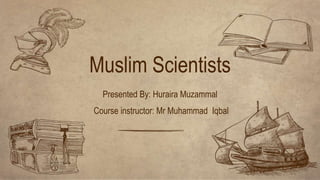 Presented By: Huraira Muzammal
Course instructor: Mr Muhammad Iqbal
Muslim Scientists
 