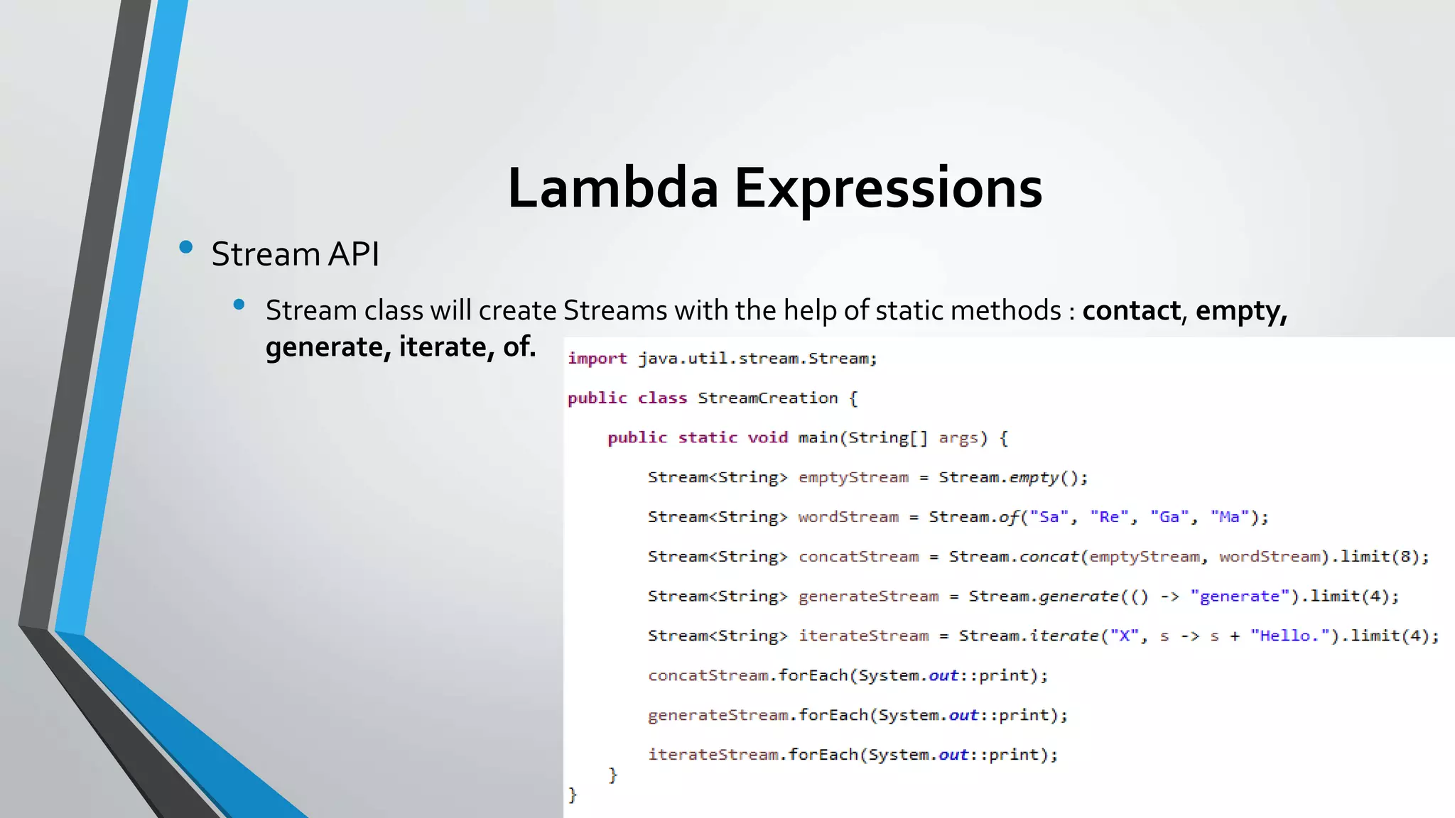 Lambda Expressions
• Stream API
• Stream class will create Streams with the help of static methods : contact, empty,
generate, iterate, of.
 
